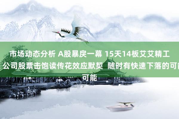 市场动态分析 A股暴戾一幕 15天14板艾艾精工：公司股票击饱读传花效应默契  随时有快速下落的可能