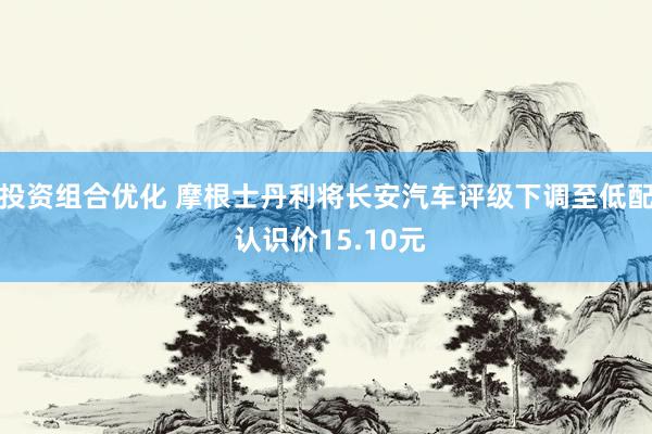 投资组合优化 摩根士丹利将长安汽车评级下调至低配 认识价15.10元