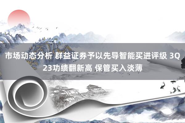 市场动态分析 群益证券予以先导智能买进评级 3Q23功绩翻新高 保管买入淡薄