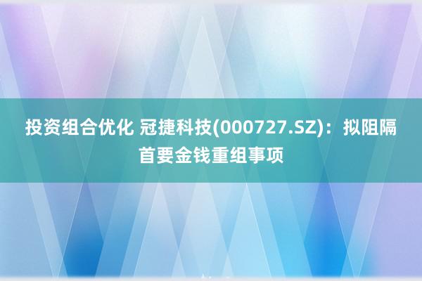 投资组合优化 冠捷科技(000727.SZ)：拟阻隔首要金钱重组事项