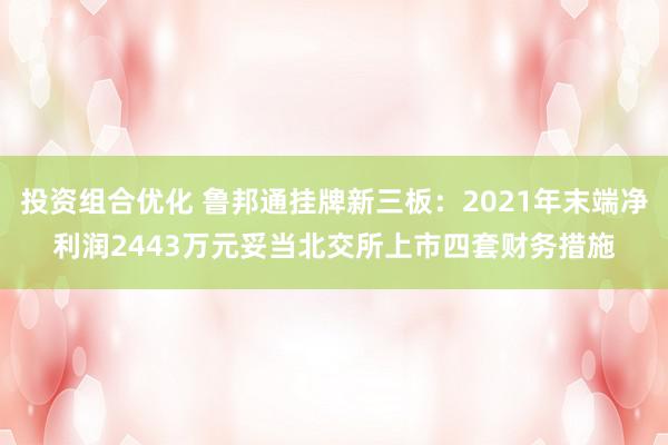 投资组合优化 鲁邦通挂牌新三板：2021年末端净利润2443万元妥当北交所上市四套财务措施