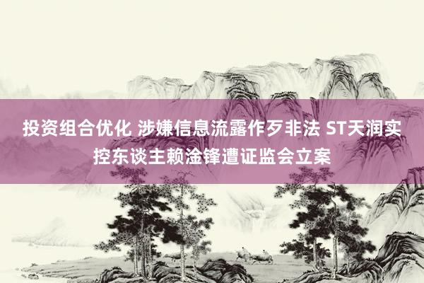 投资组合优化 涉嫌信息流露作歹非法 ST天润实控东谈主赖淦锋遭证监会立案