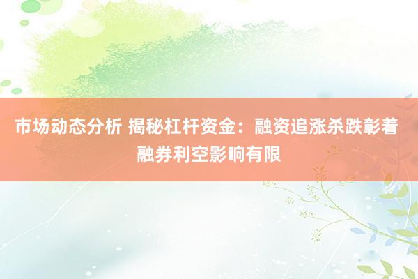 市场动态分析 揭秘杠杆资金：融资追涨杀跌彰着 融券利空影响有限