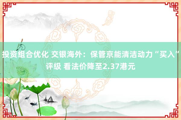 投资组合优化 交银海外：保管京能清洁动力“买入”评级 看法价降至2.37港元