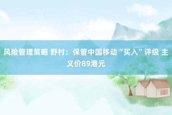 风险管理策略 野村：保管中国移动“买入”评级 主义价89港元