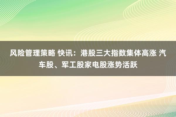 风险管理策略 快讯：港股三大指数集体高涨 汽车股、军工股家电股涨势活跃