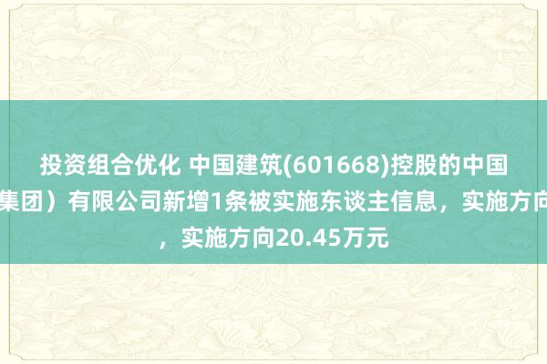 投资组合优化 中国建筑(601668)控股的中国建筑一局（集团）有限公司新增1条被实施东谈主信息，实施方向20.45万元