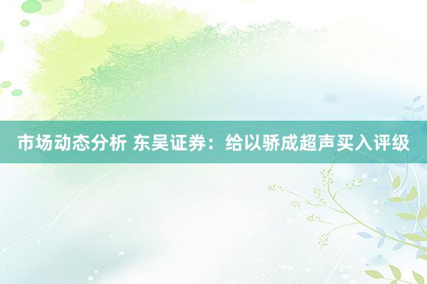 市场动态分析 东吴证券：给以骄成超声买入评级