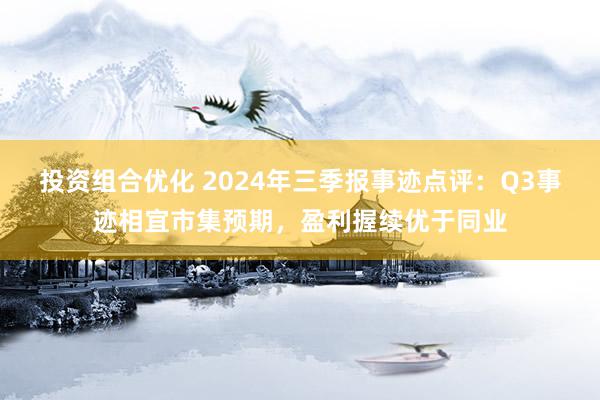 投资组合优化 2024年三季报事迹点评：Q3事迹相宜市集预期，盈利握续优于同业