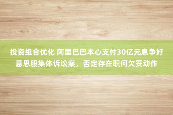 投资组合优化 阿里巴巴本心支付30亿元息争好意思股集体诉讼案，否定存在职何欠妥动作