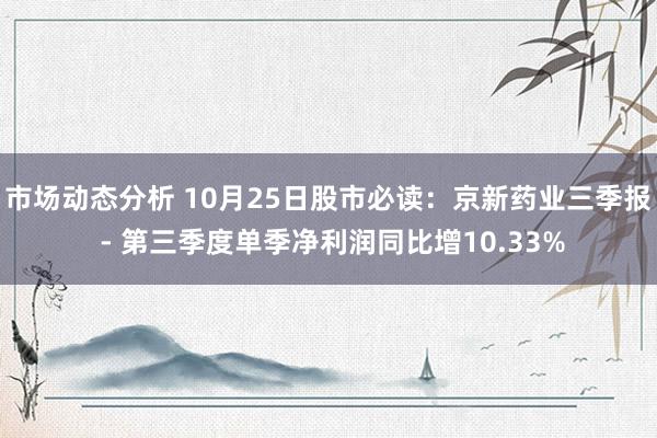 市场动态分析 10月25日股市必读：京新药业三季报 - 第三季度单季净利润同比增10.33%