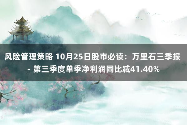 风险管理策略 10月25日股市必读：万里石三季报 - 第三季度单季净利润同比减41.40%