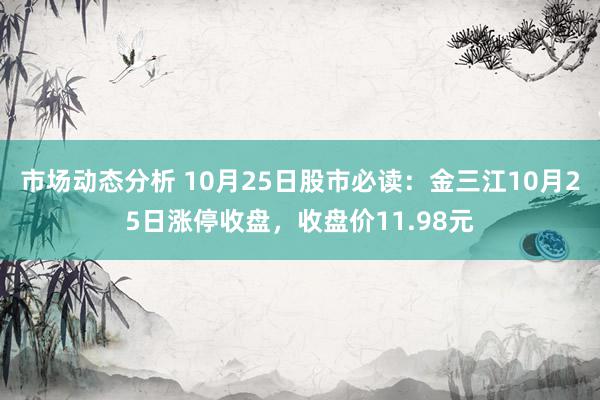 市场动态分析 10月25日股市必读：金三江10月25日涨停收盘，收盘价11.98元