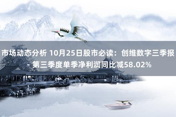 市场动态分析 10月25日股市必读：创维数字三季报 - 第三季度单季净利润同比减58.02%