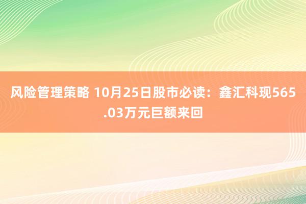 风险管理策略 10月25日股市必读：鑫汇科现565.03万元巨额来回