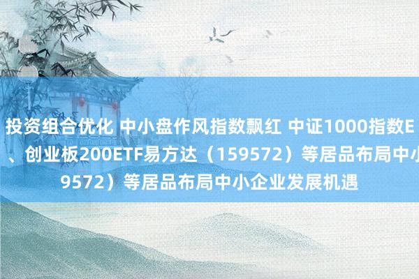 投资组合优化 中小盘作风指数飘红 中证1000指数ETF（159633）、创业板200ETF易方达（159572）等居品布局中小企业发展机遇