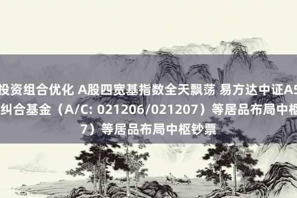 投资组合优化 A股四宽基指数全天飘荡 易方达中证A50ETF纠合基金（A/C: 021206/021207）等居品布局中枢钞票