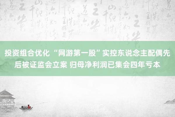 投资组合优化 “网游第一股”实控东说念主配偶先后被证监会立案 归母净利润已集会四年亏本