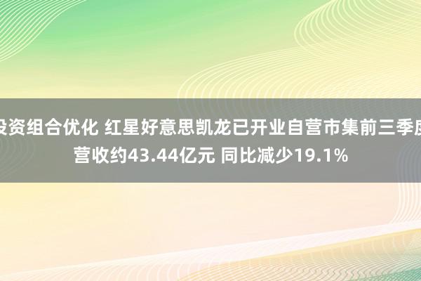 投资组合优化 红星好意思凯龙已开业自营市集前三季度营收约43.44亿元 同比减少19.1%