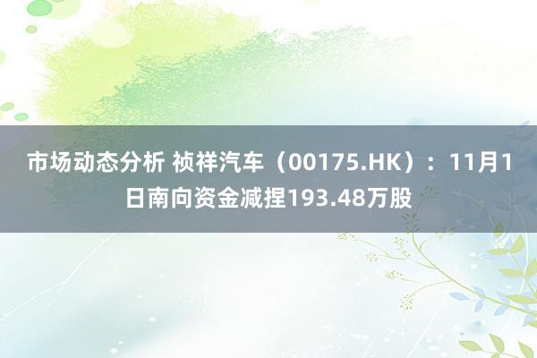 市场动态分析 祯祥汽车（00175.HK）：11月1日南向资金减捏193.48万股