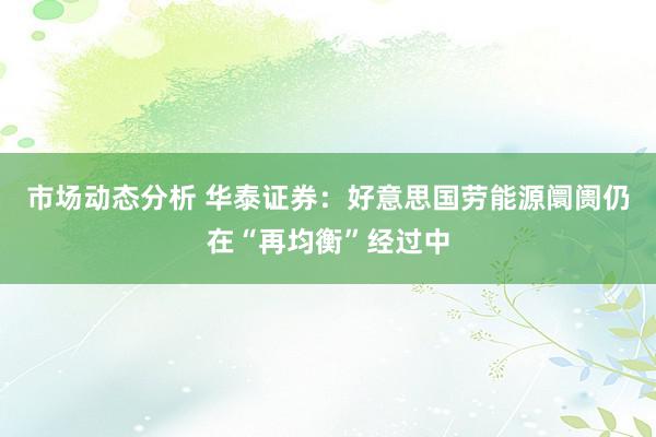 市场动态分析 华泰证券：好意思国劳能源阛阓仍在“再均衡”经过中