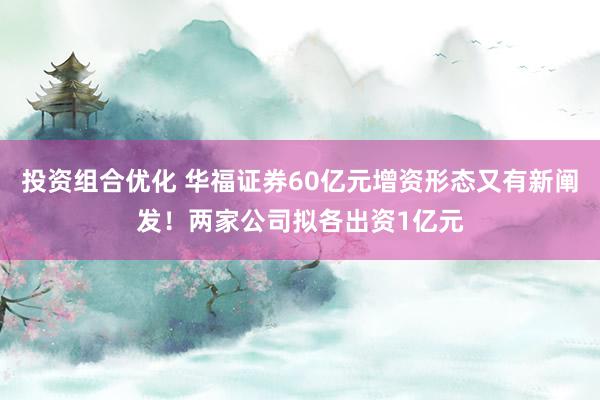 投资组合优化 华福证券60亿元增资形态又有新阐发！两家公司拟各出资1亿元