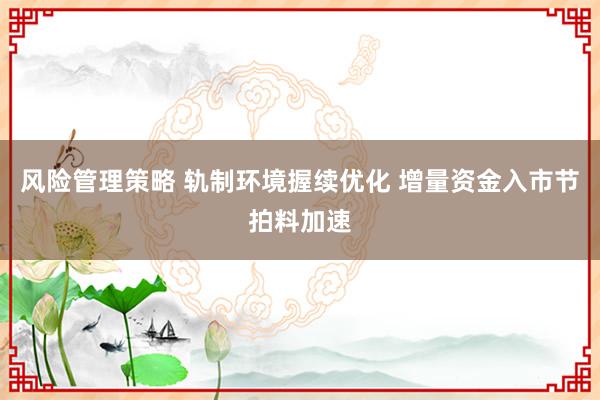 风险管理策略 轨制环境握续优化 增量资金入市节拍料加速