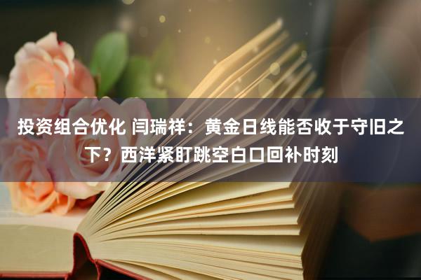 投资组合优化 闫瑞祥：黄金日线能否收于守旧之下？西洋紧盯跳空白口回补时刻