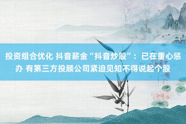 投资组合优化 抖音薪金“抖音炒股”：已在重心惩办 有第三方投顾公司紧迫见知不得说起个股