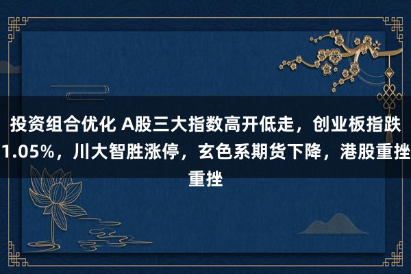 投资组合优化 A股三大指数高开低走，创业板指跌1.05%，川大智胜涨停，玄色系期货下降，港股重挫