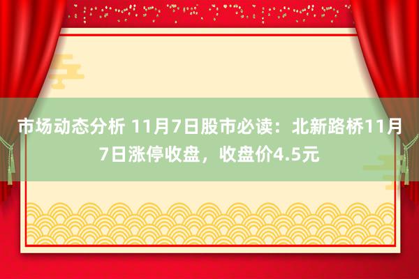 市场动态分析 11月7日股市必读：北新路桥11月7日涨停收盘，收盘价4.5元