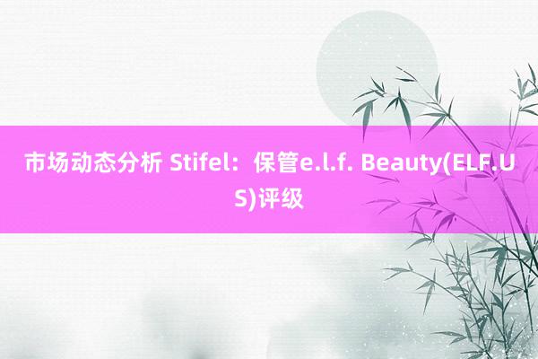 市场动态分析 Stifel：保管e.l.f. Beauty(ELF.US)评级