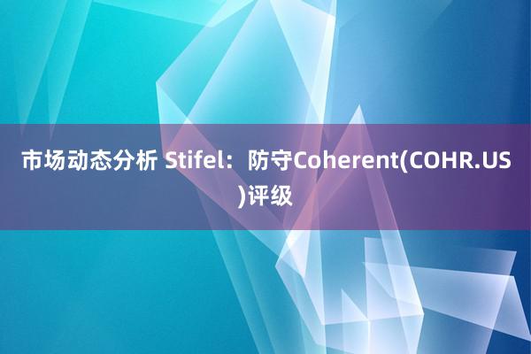 市场动态分析 Stifel：防守Coherent(COHR.US)评级