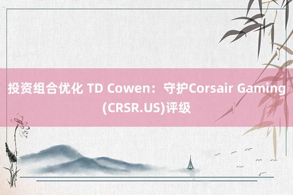 投资组合优化 TD Cowen：守护Corsair Gaming(CRSR.US)评级