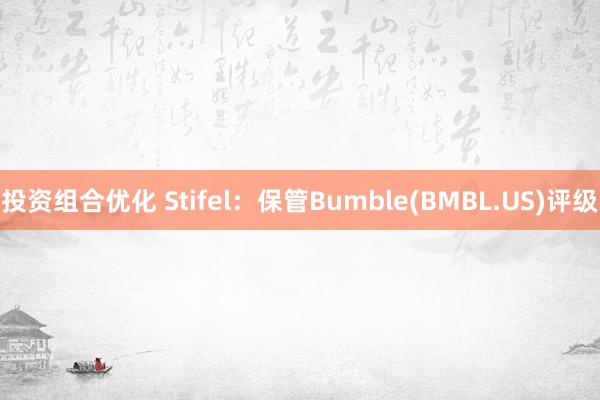 投资组合优化 Stifel：保管Bumble(BMBL.US)评级