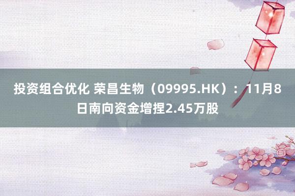 投资组合优化 荣昌生物（09995.HK）：11月8日南向资金增捏2.45万股