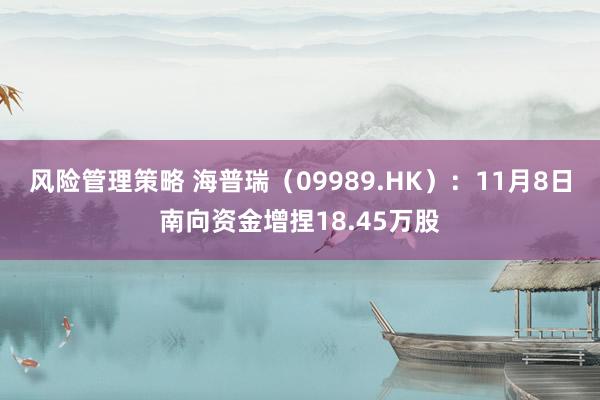 风险管理策略 海普瑞（09989.HK）：11月8日南向资金增捏18.45万股