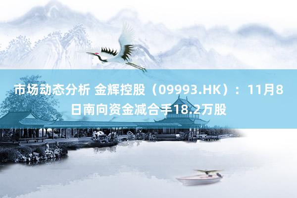 市场动态分析 金辉控股（09993.HK）：11月8日南向资金减合手18.2万股