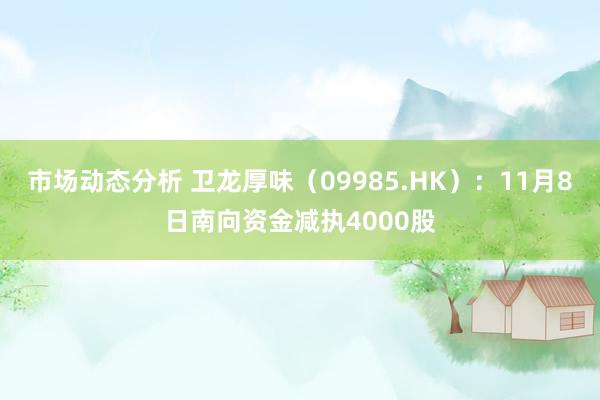 市场动态分析 卫龙厚味（09985.HK）：11月8日南向资金减执4000股