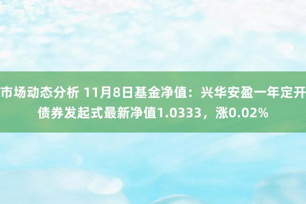 市场动态分析 11月8日基金净值：兴华安盈一年定开债券发起式最新净值1.0333，涨0.02%