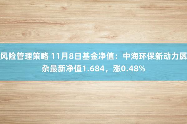 风险管理策略 11月8日基金净值：中海环保新动力羼杂最新净值1.684，涨0.48%