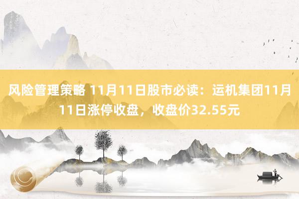 风险管理策略 11月11日股市必读：运机集团11月11日涨停收盘，收盘价32.55元