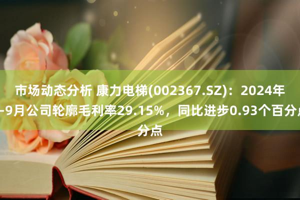 市场动态分析 康力电梯(002367.SZ)：2024年1-9月公司轮廓毛利率29.15%，同比进步0.93个百分点