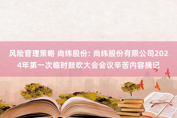 风险管理策略 尚纬股份: 尚纬股份有限公司2024年第一次临时鼓吹大会会议辛苦内容摘记