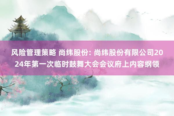 风险管理策略 尚纬股份: 尚纬股份有限公司2024年第一次临时鼓舞大会会议府上内容纲领