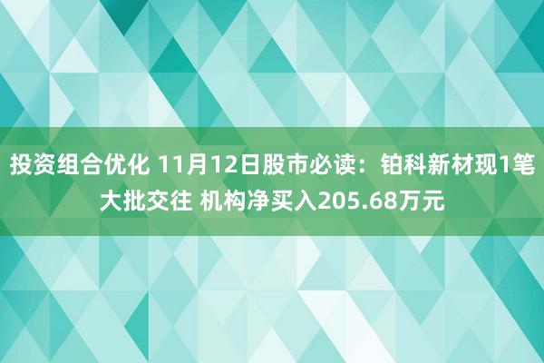 投资组合优化 11月12日股市必读：铂科新材现1笔大批交往 机构净买入205.68万元