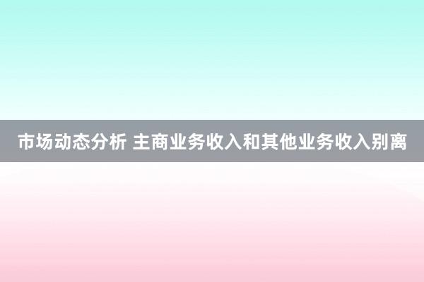 市场动态分析 主商业务收入和其他业务收入别离