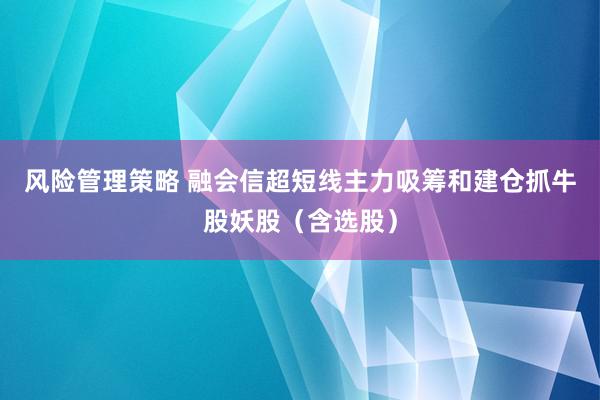 风险管理策略 融会信超短线主力吸筹和建仓抓牛股妖股（含选股）