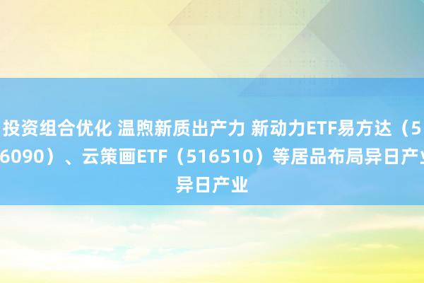 投资组合优化 温煦新质出产力 新动力ETF易方达（516090）、云策画ETF（516510）等居品布局异日产业