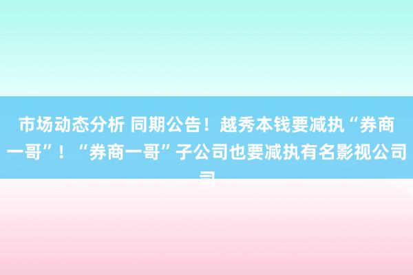 市场动态分析 同期公告！越秀本钱要减执“券商一哥”！“券商一哥”子公司也要减执有名影视公司